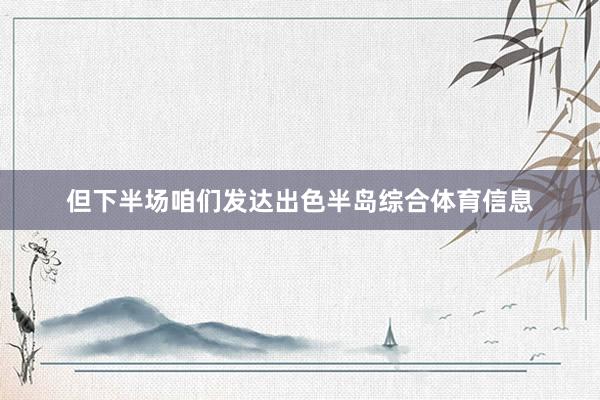 但下半场咱们发达出色半岛综合体育信息