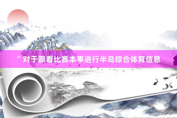 ”对于跟着比赛本事进行半岛综合体育信息