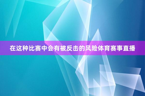 在这种比赛中会有被反击的风险体育赛事直播