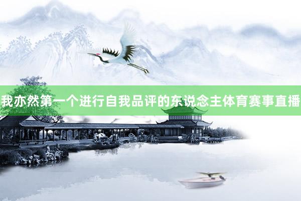 我亦然第一个进行自我品评的东说念主体育赛事直播