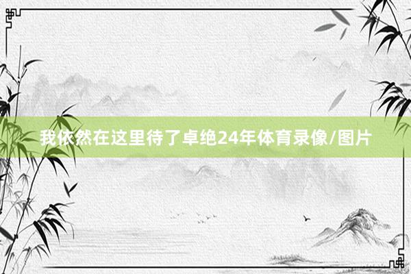 我依然在这里待了卓绝24年体育录像/图片