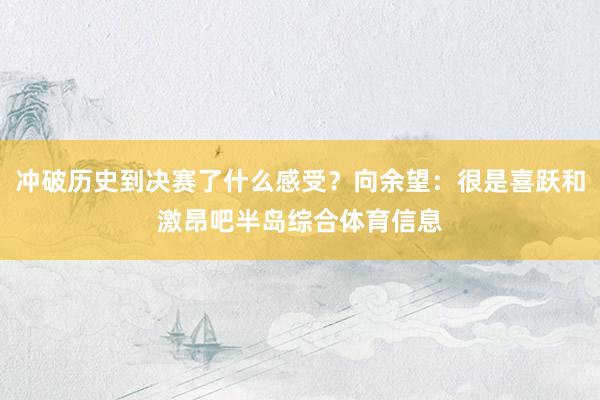 冲破历史到决赛了什么感受？向余望：很是喜跃和激昂吧半岛综合体育信息