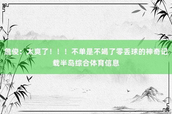 詹俊：太爽了！！！不单是不竭了零丢球的神奇记载半岛综合体育信息