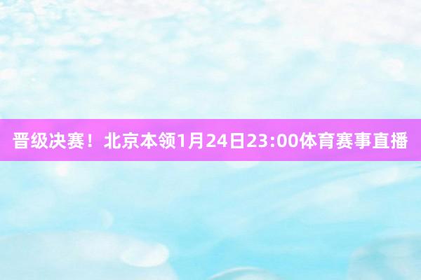 晋级决赛！北京本领1月24日23:00体育赛事直播