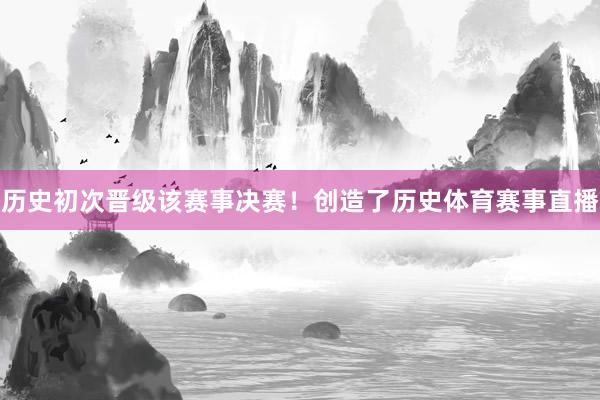 历史初次晋级该赛事决赛！创造了历史体育赛事直播