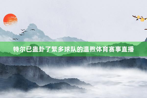 特尔已蛊卦了繁多球队的温煦体育赛事直播
