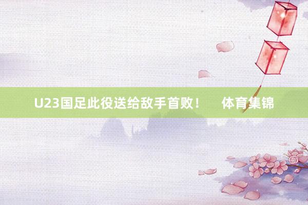 U23国足此役送给敌手首败！    体育集锦