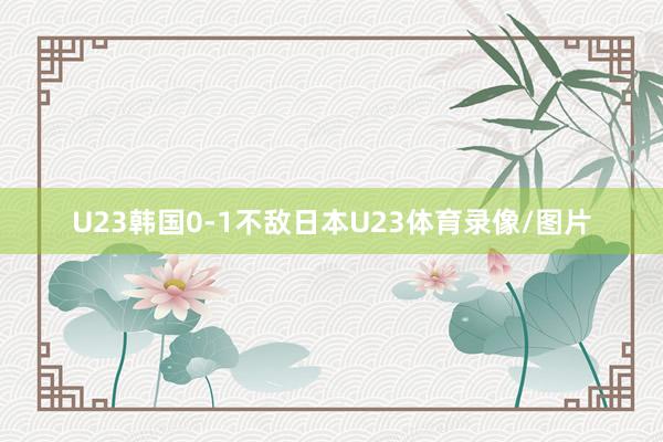 U23韩国0-1不敌日本U23体育录像/图片