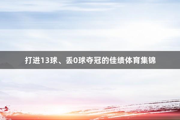 打进13球、丢0球夺冠的佳绩体育集锦