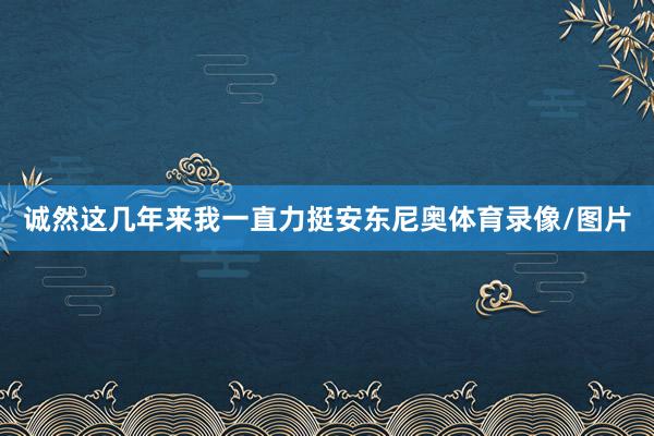 诚然这几年来我一直力挺安东尼奥体育录像/图片