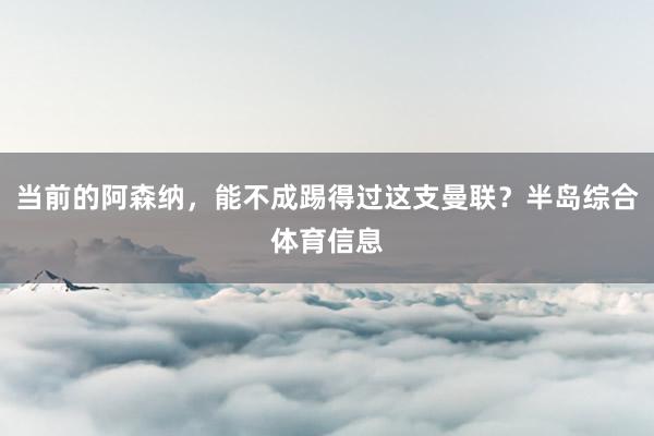 当前的阿森纳，能不成踢得过这支曼联？半岛综合体育信息