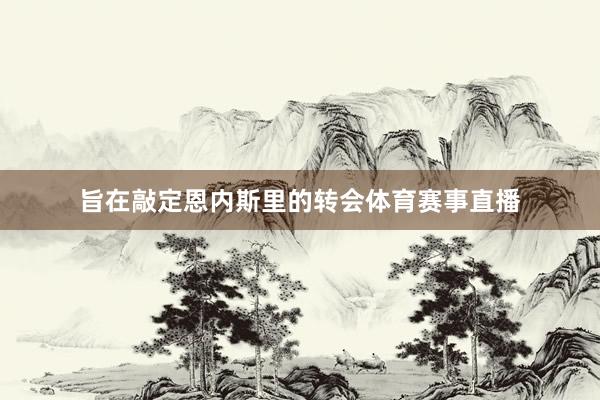旨在敲定恩内斯里的转会体育赛事直播