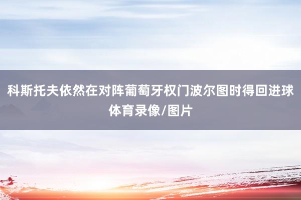 科斯托夫依然在对阵葡萄牙权门波尔图时得回进球体育录像/图片