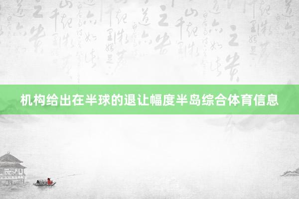 机构给出在半球的退让幅度半岛综合体育信息