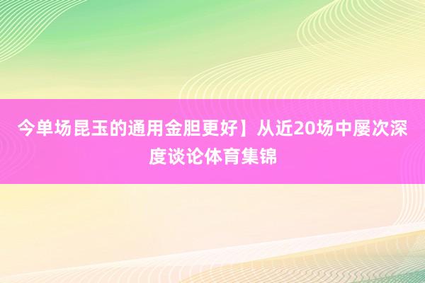 今单场昆玉的通用金胆更好】从近20场中屡次深度谈论体育集锦