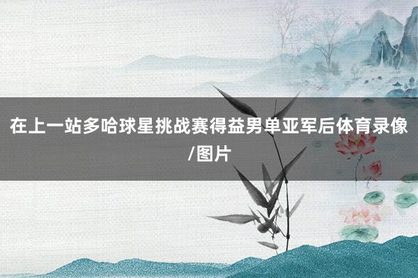 在上一站多哈球星挑战赛得益男单亚军后体育录像/图片