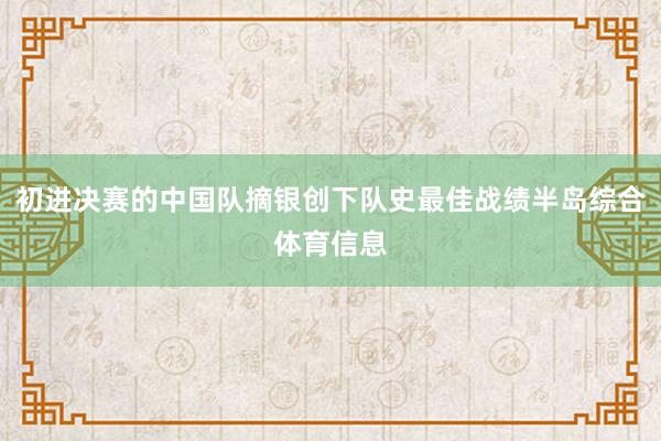 初进决赛的中国队摘银创下队史最佳战绩半岛综合体育信息