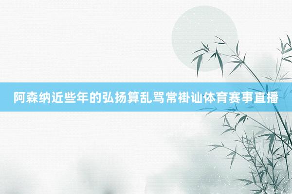 阿森纳近些年的弘扬算乱骂常褂讪体育赛事直播