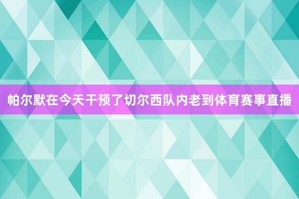 帕尔默在今天干预了切尔西队内老到体育赛事直播