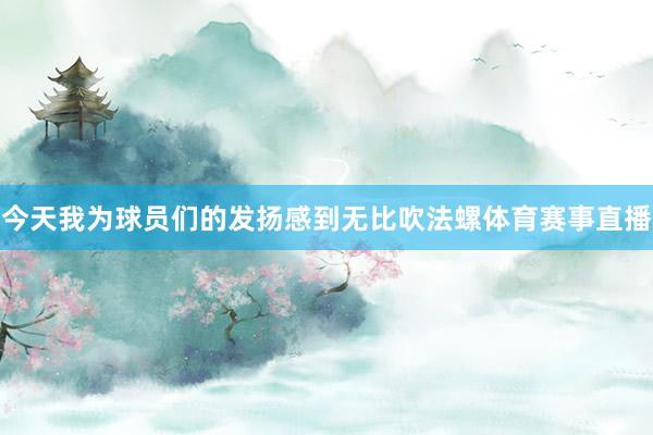 今天我为球员们的发扬感到无比吹法螺体育赛事直播
