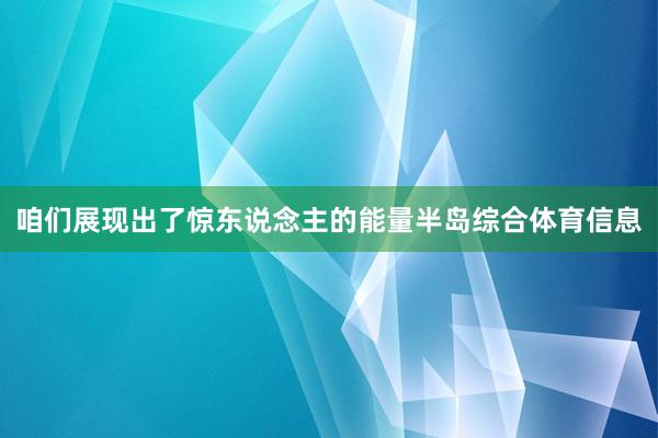 咱们展现出了惊东说念主的能量半岛综合体育信息