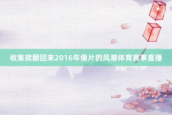 收集掀翻回来2016年像片的风潮体育赛事直播