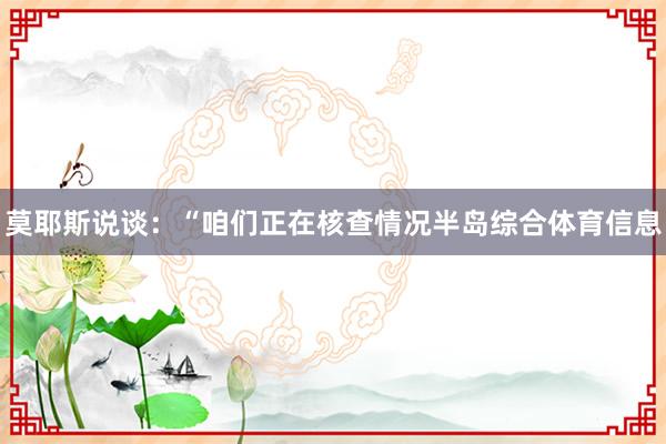 莫耶斯说谈：“咱们正在核查情况半岛综合体育信息