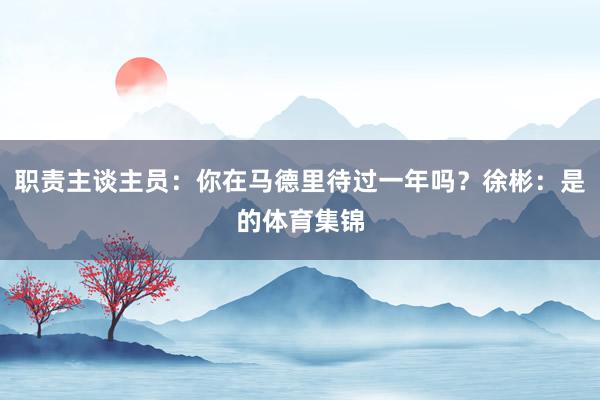 职责主谈主员：你在马德里待过一年吗？徐彬：是的体育集锦