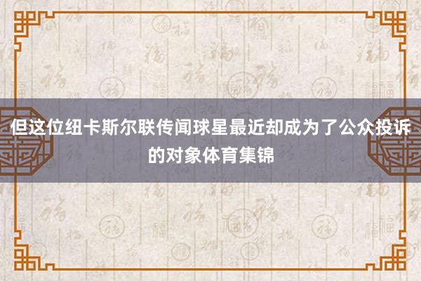 但这位纽卡斯尔联传闻球星最近却成为了公众投诉的对象体育集锦