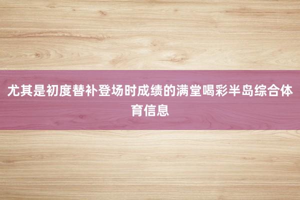 尤其是初度替补登场时成绩的满堂喝彩半岛综合体育信息