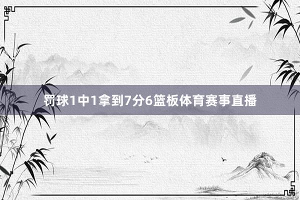 罚球1中1拿到7分6篮板体育赛事直播