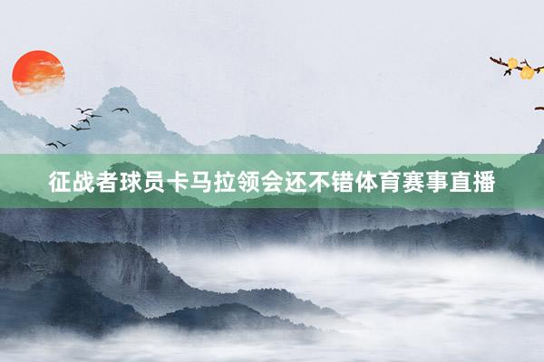 征战者球员卡马拉领会还不错体育赛事直播