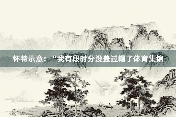 怀特示意：“我有段时分没盖过帽了体育集锦