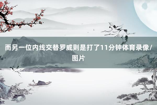 而另一位内线交替罗威则是打了11分钟体育录像/图片