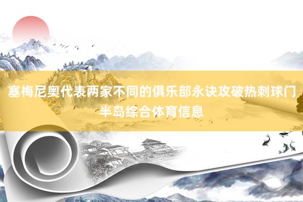塞梅尼奥代表两家不同的俱乐部永诀攻破热刺球门半岛综合体育信息