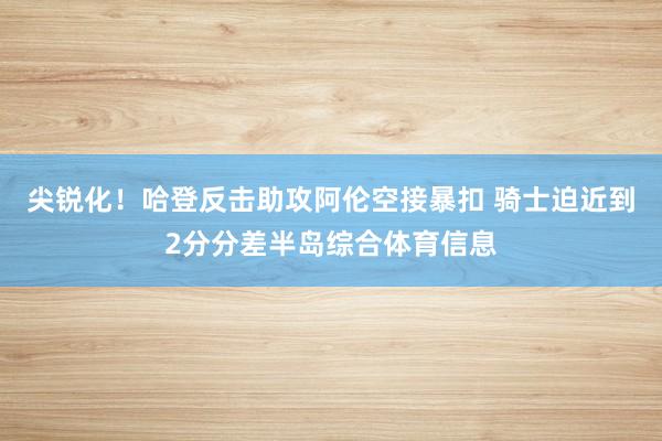 尖锐化！哈登反击助攻阿伦空接暴扣 骑士迫近到2分分差半岛综合体育信息