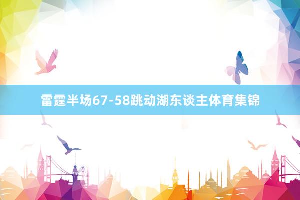 雷霆半场67-58跳动湖东谈主体育集锦