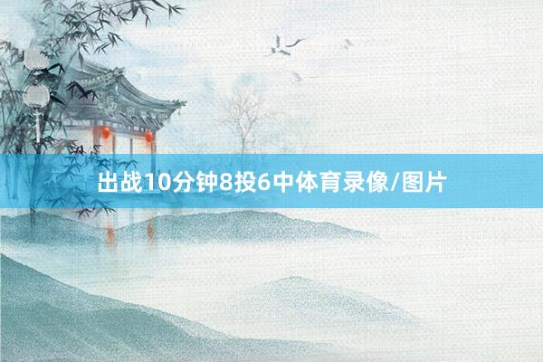 出战10分钟8投6中体育录像/图片
