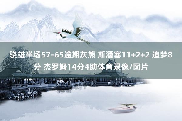 骁雄半场57-65逾期灰熊 斯潘塞11+2+2 追梦8分 杰罗姆14分4助体育录像/图片