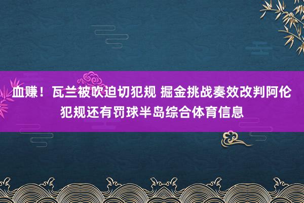 血赚！瓦兰被吹迫切犯规 掘金挑战奏效改判阿伦犯规还有罚球半岛综合体育信息