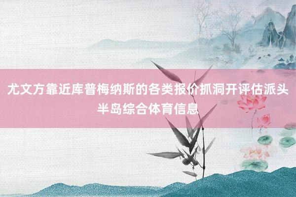 尤文方靠近库普梅纳斯的各类报价抓洞开评估派头半岛综合体育信息