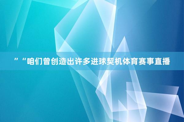 ”“咱们曾创造出许多进球契机体育赛事直播