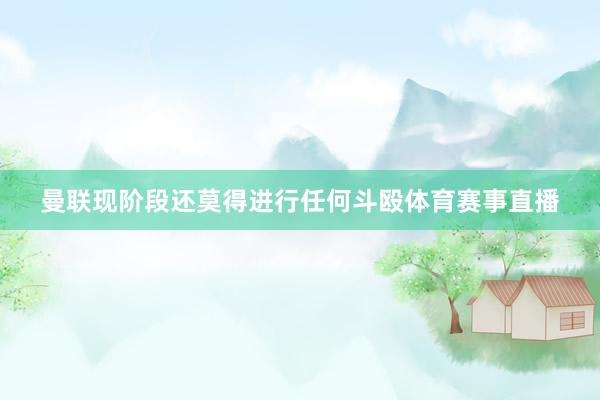 曼联现阶段还莫得进行任何斗殴体育赛事直播