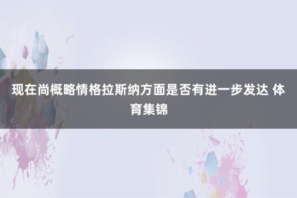 现在尚概略情格拉斯纳方面是否有进一步发达 体育集锦