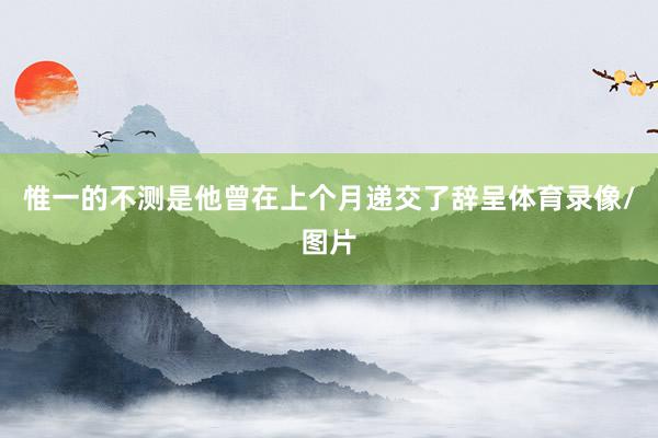 惟一的不测是他曾在上个月递交了辞呈体育录像/图片