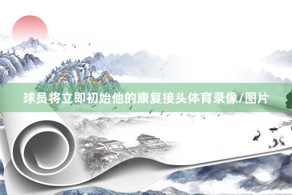 球员将立即初始他的康复接头体育录像/图片