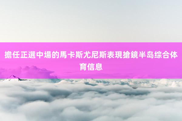 擔任正選中場的馬卡斯尤尼斯表現搶鏡半岛综合体育信息