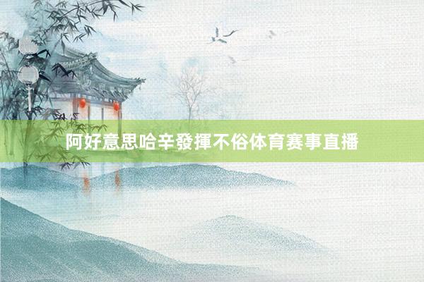 阿好意思哈辛發揮不俗体育赛事直播