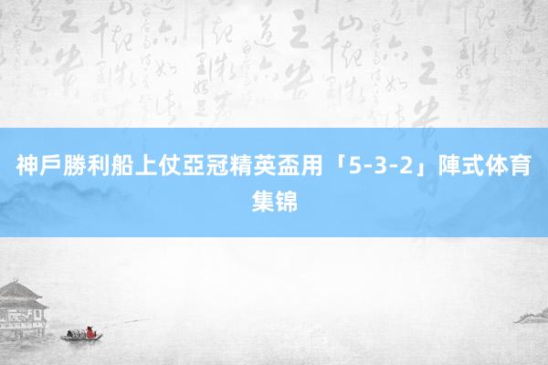 神戶勝利船上仗亞冠精英盃用「5-3-2」陣式体育集锦