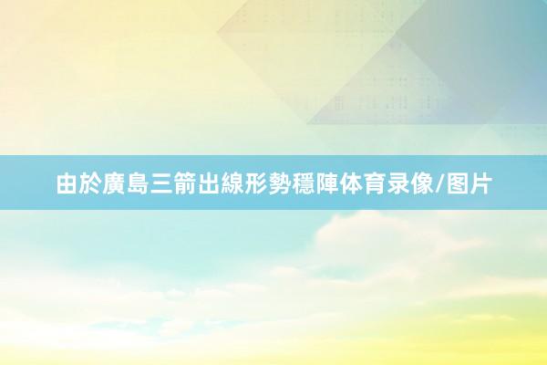 由於廣島三箭出線形勢穩陣体育录像/图片